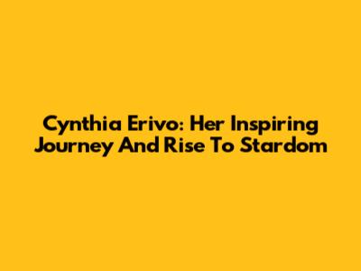 Cynthia Erivo: Her Inspiring Journey And Rise To Stardom