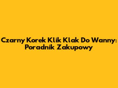Czarny Korek Klik Klak Do Wanny: Poradnik Zakupowy