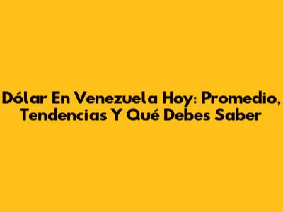 Dólar En Venezuela Hoy: Promedio, Tendencias Y Qué Debes Saber