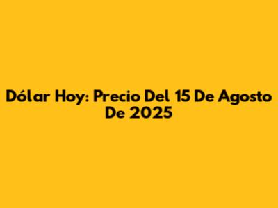 Dólar Hoy: Precio Del 15 De Agosto De 2025