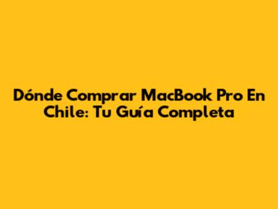 Dónde Comprar MacBook Pro En Chile: Tu Guía Completa