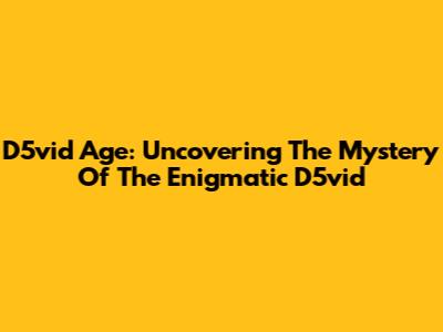 D5vid Age: Uncovering The Mystery Of The Enigmatic D5vid