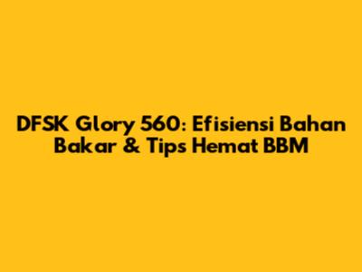DFSK Glory 560: Efisiensi Bahan Bakar & Tips Hemat BBM