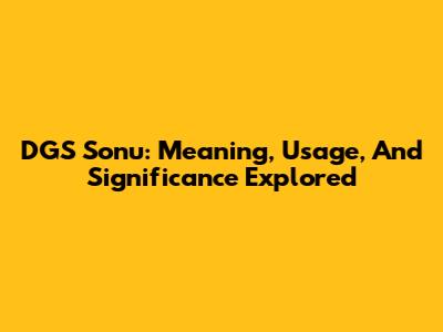DGS Sonu: Meaning, Usage, And Significance Explored