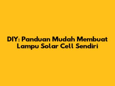 DIY: Panduan Mudah Membuat Lampu Solar Cell Sendiri