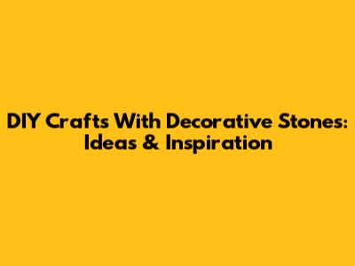 DIY Crafts With Decorative Stones: Ideas & Inspiration
