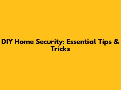 DIY Home Security: Essential Tips & Tricks