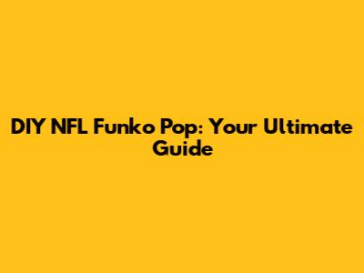 DIY NFL Funko Pop: Your Ultimate Guide