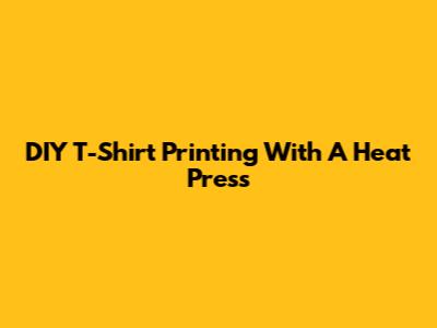 DIY T-Shirt Printing With A Heat Press