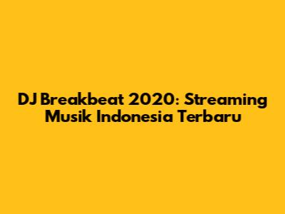 DJ Breakbeat 2020: Streaming Musik Indonesia Terbaru