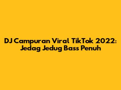 DJ Campuran Viral TikTok 2022: Jedag Jedug Bass Penuh