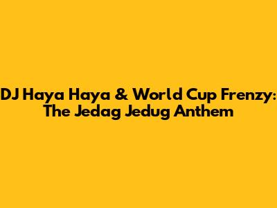 DJ Haya Haya & World Cup Frenzy: The Jedag Jedug Anthem