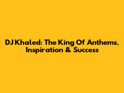 DJ Khaled: The King Of Anthems, Inspiration & Success