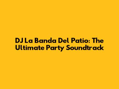 DJ La Banda Del Patio: The Ultimate Party Soundtrack