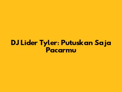 DJ Lider Tyler: Putuskan Saja Pacarmu
