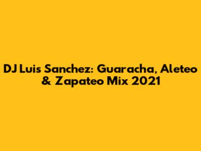 DJ Luis Sanchez: Guaracha, Aleteo & Zapateo Mix 2021