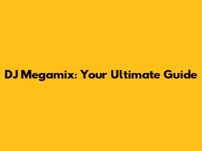 DJ Megamix: Your Ultimate Guide