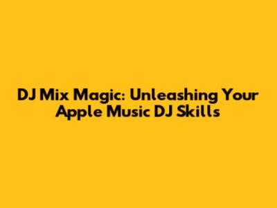 DJ Mix Magic: Unleashing Your Apple Music DJ Skills