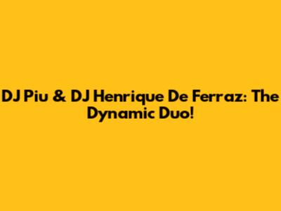 DJ Piu & DJ Henrique De Ferraz: The Dynamic Duo!