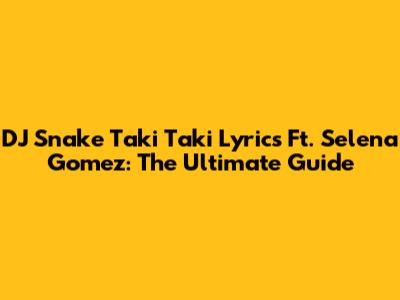 DJ Snake Taki Taki Lyrics Ft. Selena Gomez: The Ultimate Guide