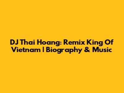 DJ Thai Hoang: Remix King Of Vietnam | Biography & Music