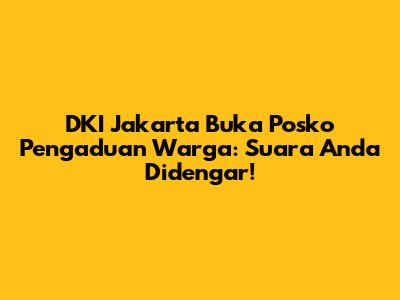 DKI Jakarta Buka Posko Pengaduan Warga: Suara Anda Didengar!