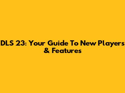 DLS 23: Your Guide To New Players & Features