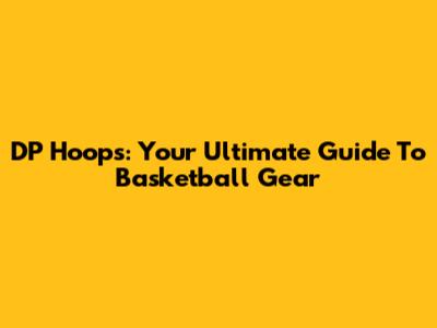 DP Hoops: Your Ultimate Guide To Basketball Gear
