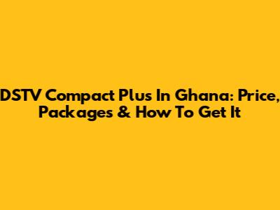 DSTV Compact Plus In Ghana: Price, Packages & How To Get It