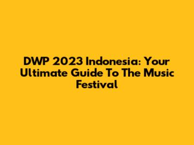 DWP 2023 Indonesia: Your Ultimate Guide To The Music Festival