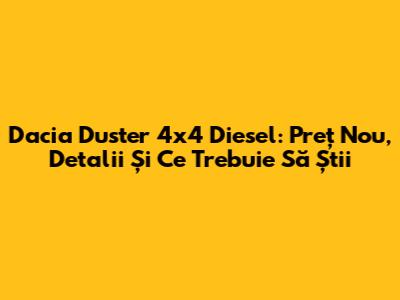 Dacia Duster 4x4 Diesel: Preț Nou, Detalii Și Ce Trebuie Să Știi