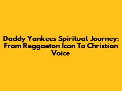 Daddy Yankee's Spiritual Journey: From Reggaeton Icon To Christian Voice