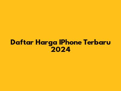 Daftar Harga IPhone Terbaru 2024