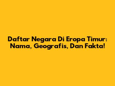 Daftar Negara Di Eropa Timur: Nama, Geografis, Dan Fakta!