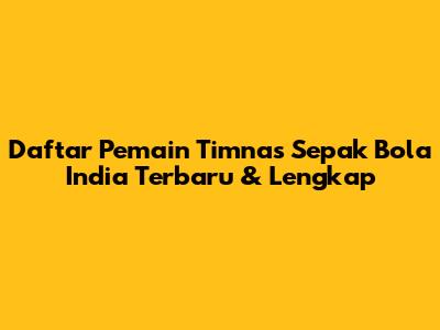Daftar Pemain Timnas Sepak Bola India Terbaru & Lengkap