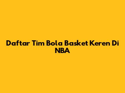 Daftar Tim Bola Basket Keren Di NBA