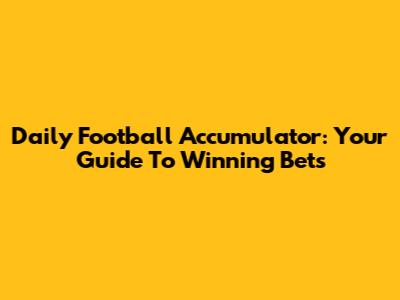 Daily Football Accumulator: Your Guide To Winning Bets