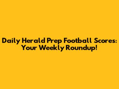 Daily Herald Prep Football Scores: Your Weekly Roundup!