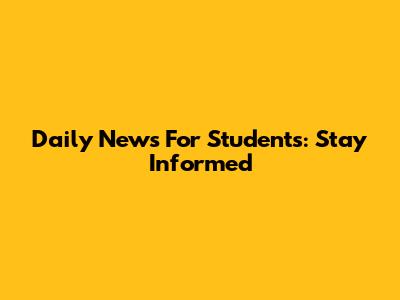 Daily News For Students: Stay Informed