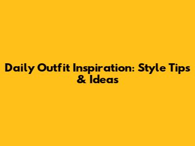 Daily Outfit Inspiration: Style Tips & Ideas