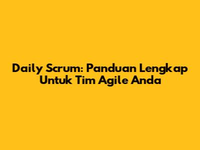 Daily Scrum: Panduan Lengkap Untuk Tim Agile Anda