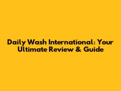 Daily Wash International: Your Ultimate Review & Guide