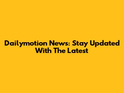 Dailymotion News: Stay Updated With The Latest