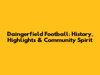 Daingerfield Football: History, Highlights & Community Spirit