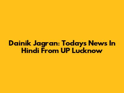 Dainik Jagran: Today's News In Hindi From UP Lucknow