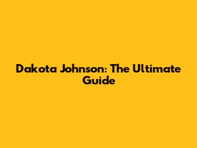 Dakota Johnson: The Ultimate Guide
