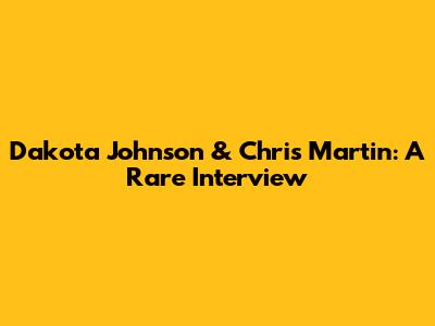 Dakota Johnson & Chris Martin: A Rare Interview