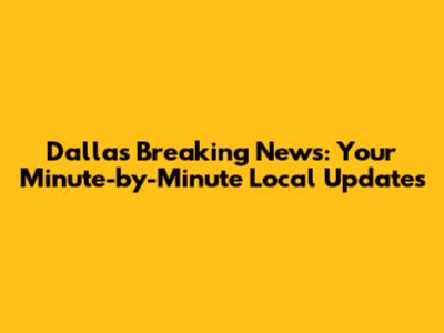 Dallas Breaking News: Your Minute-by-Minute Local Updates