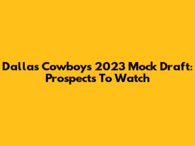 Dallas Cowboys 2023 Mock Draft: Prospects To Watch
