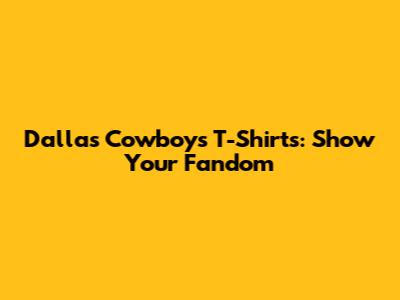 Dallas Cowboys T-Shirts: Show Your Fandom